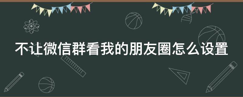 不让微信群看我的朋友圈怎么设置 不让微信群看我的朋友圈怎么设置的