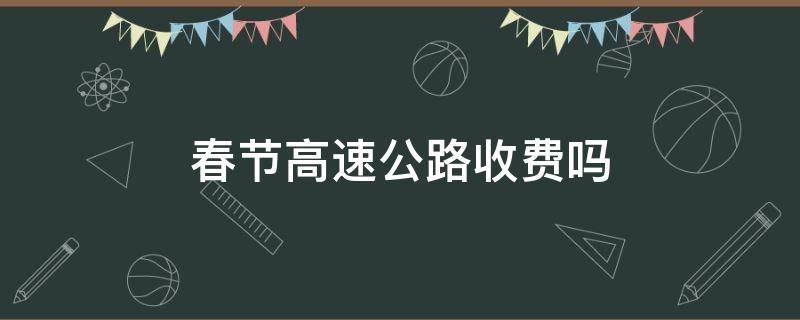 春节高速公路收费吗（高速公路春节收费标准）