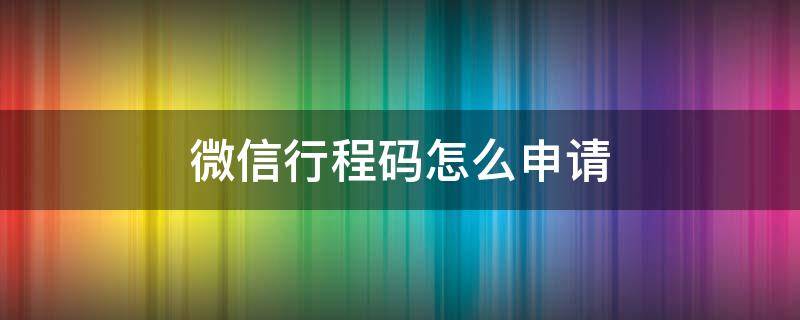 微信行程码怎么申请（微信行程码怎么申请让别人扫码）