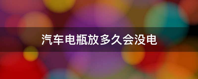 汽车电瓶放多久会没电（汽车电瓶可以放多久没电）