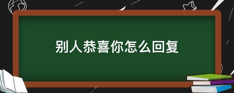 别人恭喜你怎么回复（别人恭喜你怎么回复英文）