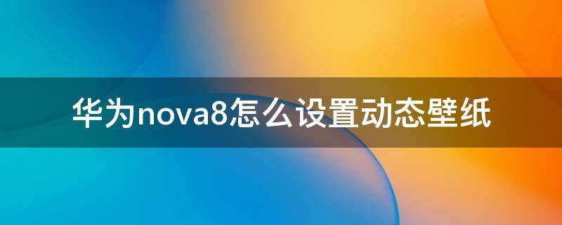 华为nova8怎么设置动态壁纸 华为nova8怎么设置动态壁纸自定义