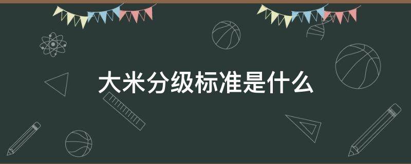 大米分级标准是什么 大米分级标准是什么图解