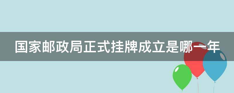 国家邮政局正式挂牌成立是哪一年 国家邮政局全称