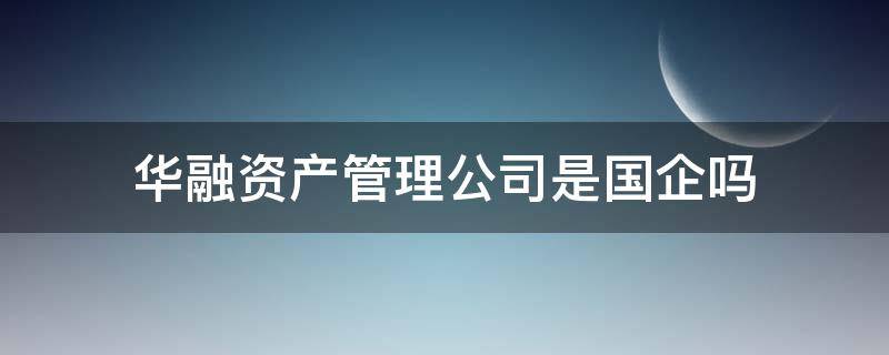 华融资产管理公司是国企吗 华融资产管理公司是什么