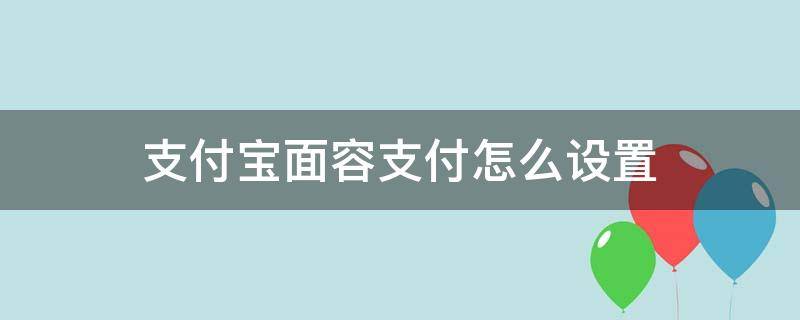 支付宝面容支付怎么设置 支付宝怎样设置面容支付