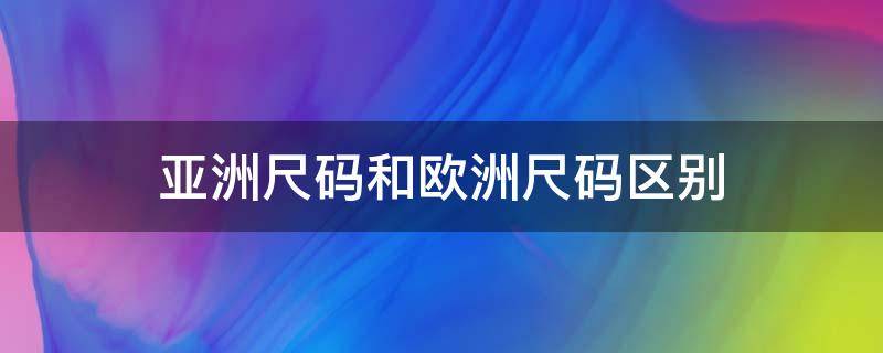 亚洲尺码和欧洲尺码区别 中国尺码跟欧洲尺码