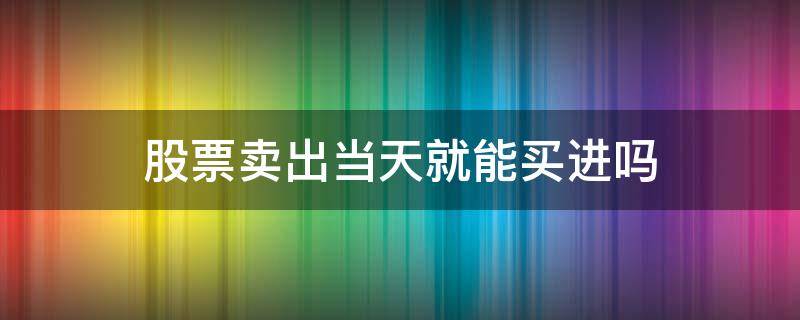 股票卖出当天就能买进吗 股票当天买进当天可以卖出去吗