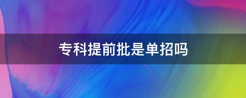 专科提前批是单招吗 本科提前批和单招