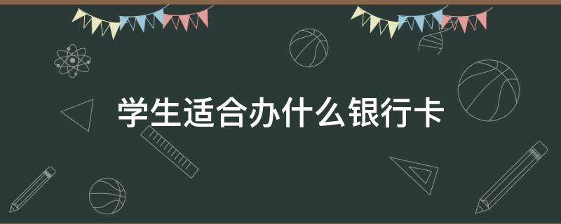 学生适合办什么银行卡 17岁学生适合办什么银行卡