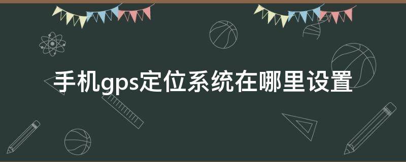 手机gps定位系统在哪里设置（红米手机gps定位系统在哪里设置）