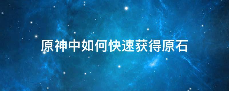 原神中如何快速获得原石 原神中如何快速获得原石兑换码