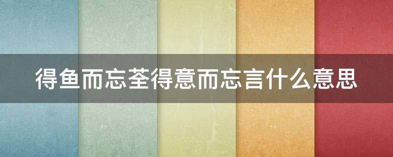 得鱼而忘荃得意而忘言什么意思 得鱼而忘荃得意而忘言怎么回人家