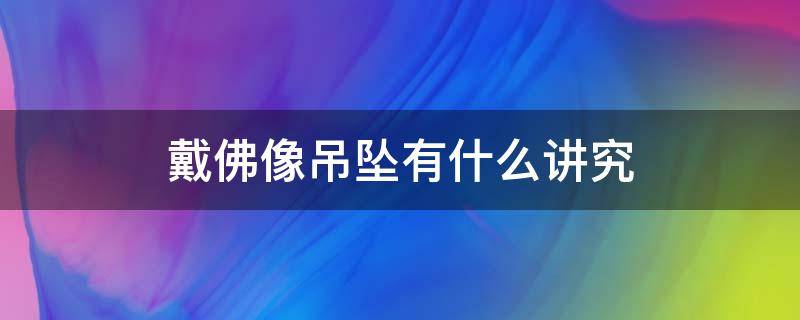 戴佛像吊坠有什么讲究 佩戴佛吊坠有什么讲究