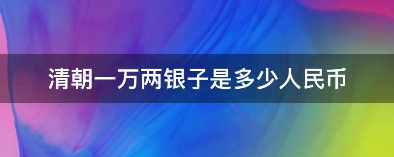 清朝一万两银子是多少人民币 清朝1万两银子多少人民币