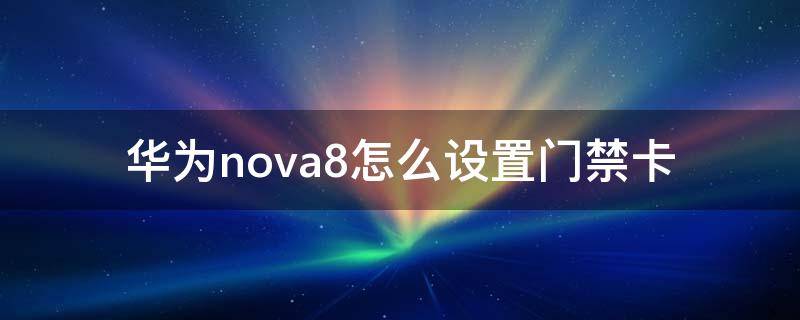 华为nova8怎么设置门禁卡（华为nova8如何设置门禁卡）