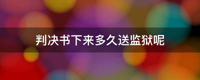 判决书下来多久送监狱呢 刑事判决书下来后多久送监狱