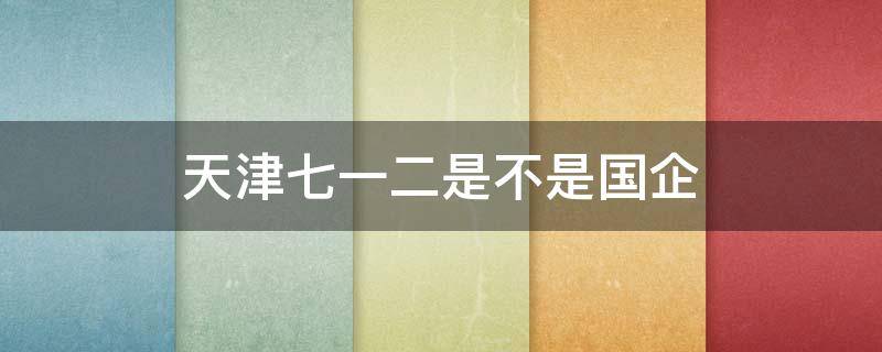 天津七一二是不是国企（天津七一二通信是国企）