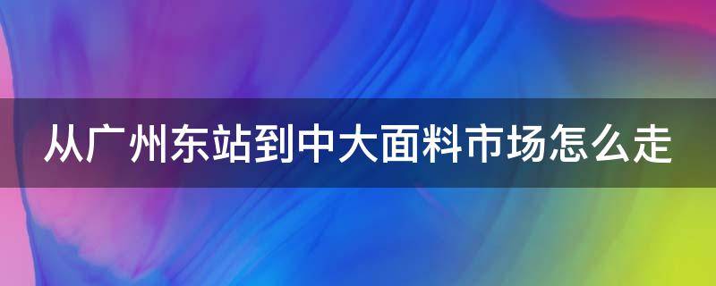 从广州东站到中大面料市场怎么走 广州东站到中大布匹市场怎么走