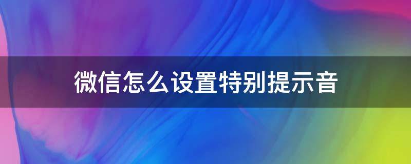 微信怎么设置特别提示音 微信怎么设置特别提示音苹果