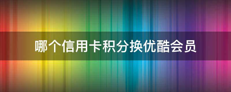 哪个信用卡积分换优酷会员 用信用卡积分换的优酷会员怎么用