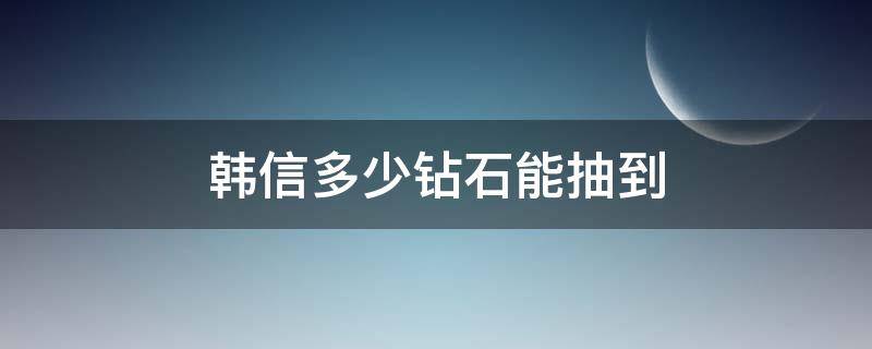 韩信多少钻石能抽到 要多少钻石才能抽到韩信