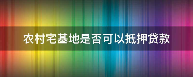 农村宅基地是否可以抵押贷款（农村宅基地房屋可以抵押贷款吗）