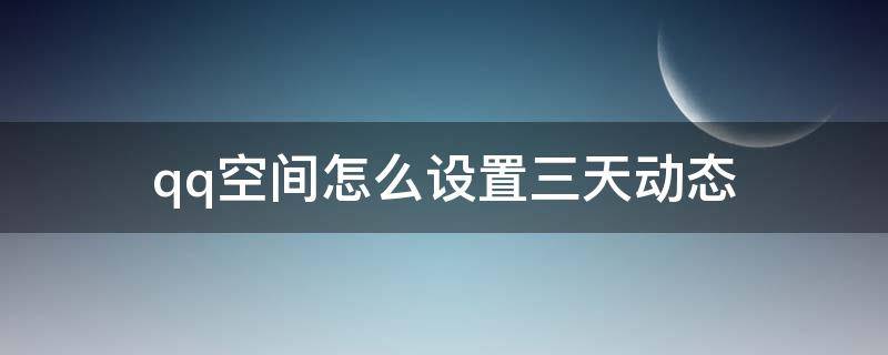 qq空间怎么设置三天动态（qq空间怎么样设置只显示三天的动态）