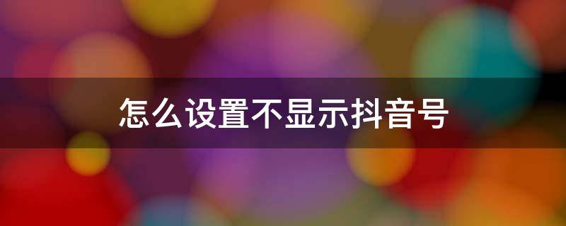 怎么设置不显示抖音号（抖音怎么设置不显示抖音号）