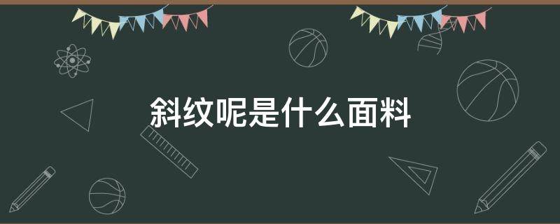 斜纹呢是什么面料 细斜纹面料是什么面料