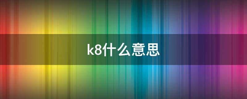 k8什么意思 k8什么意思字母