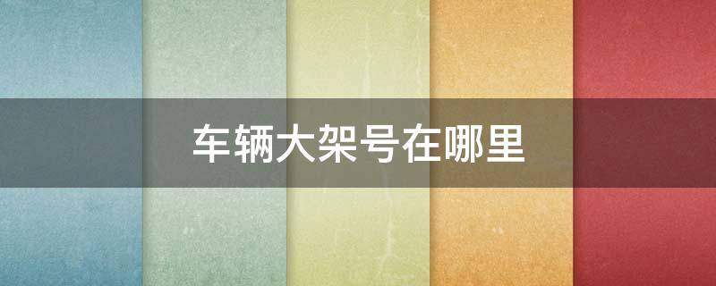 车辆大架号在哪里 汽车车架号一般在哪个位置