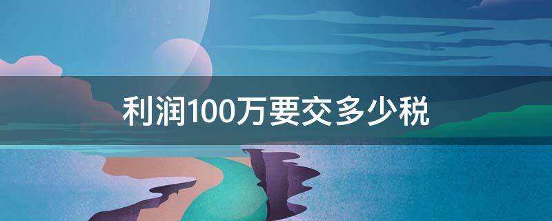 利润100万要交多少税 公司一年利润100万要交多少税