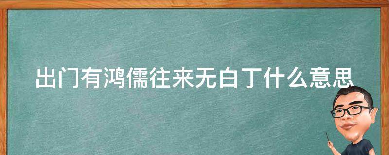 出门有鸿儒往来无白丁什么意思 出入无白丁,往来有鸿儒