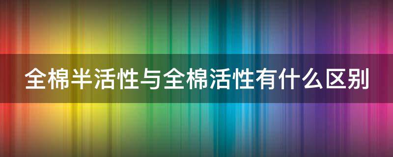 全棉半活性与全棉活性有什么区别（全棉和活性全棉的区别）