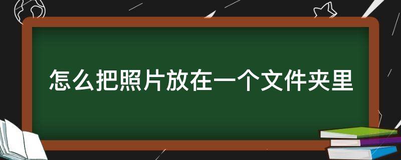 怎么把照片放在一个文件夹里 华为手机怎么把照片放在一个文件夹里