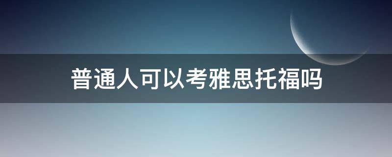 普通人可以考雅思托福吗（普通人能考托福吗）