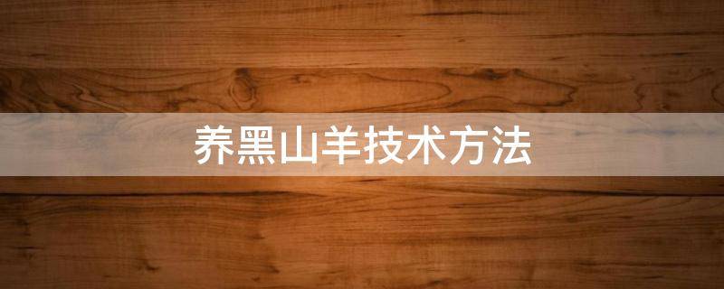 养黑山羊技术方法 养黑山羊的技术大全及其防疫