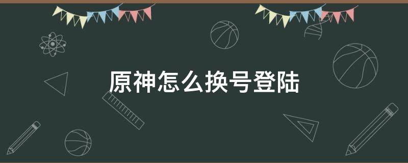 原神怎么换号登陆（原神换号登录）