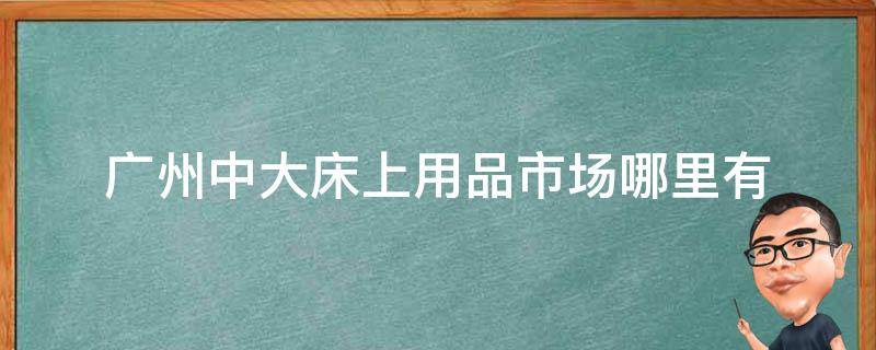 广州中大床上用品市场哪里有 广东床上用品批发市场除了中大还有哪里