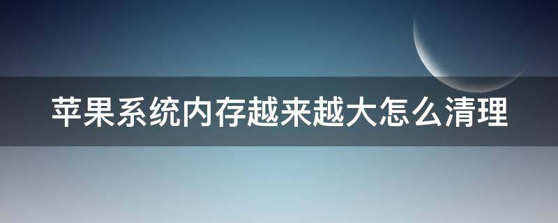 苹果系统内存越来越大怎么清理（苹果系统内存占用越来越大怎么清理）