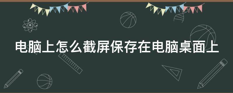 电脑上怎么截屏保存在电脑桌面上（电脑上怎么截屏保存在电脑桌面上视频）