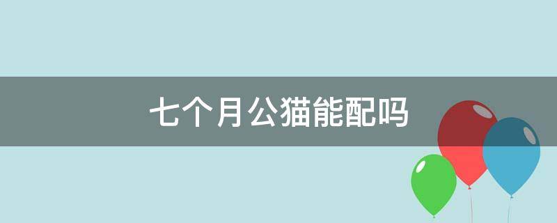 七个月公猫能配吗（公猫七个月可以配猫了吗）