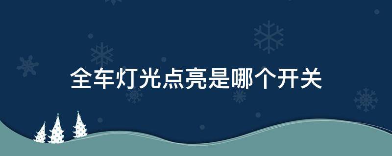 全车灯光点亮是哪个开关（灯光开关在该位置时全车灯光点亮）