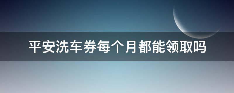 平安洗车券每个月都能领取吗（怎么领平安洗车券）