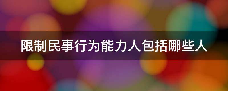 限制民事行为能力人包括哪些人（限制民事行为能力人包括哪些人呢）