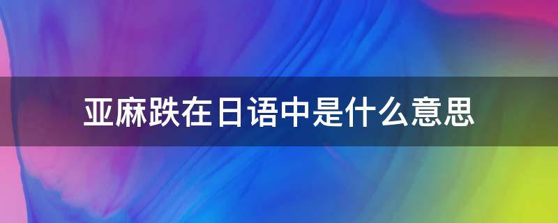 亚麻跌在日语中是什么意思 亚麻跌在日语中是什么意思黄中黄