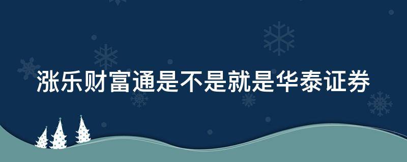 涨乐财富通是不是就是华泰证券（涨乐财富通华泰证券可靠吗）