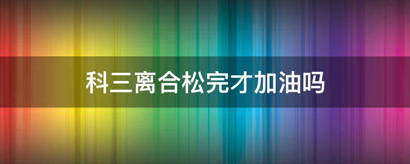 科三离合松完才加油吗 科三是离合松完再踩油门吗