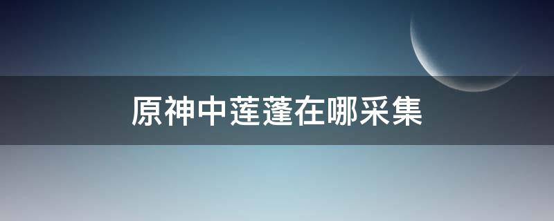 原神中莲蓬在哪采集 原神莲蓬怎么采集